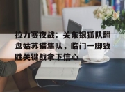 开云-拉力赛夜战：关东银狐队翻盘姑苏猎隼队，临门一脚致胜关键战拿下信心的简单介绍